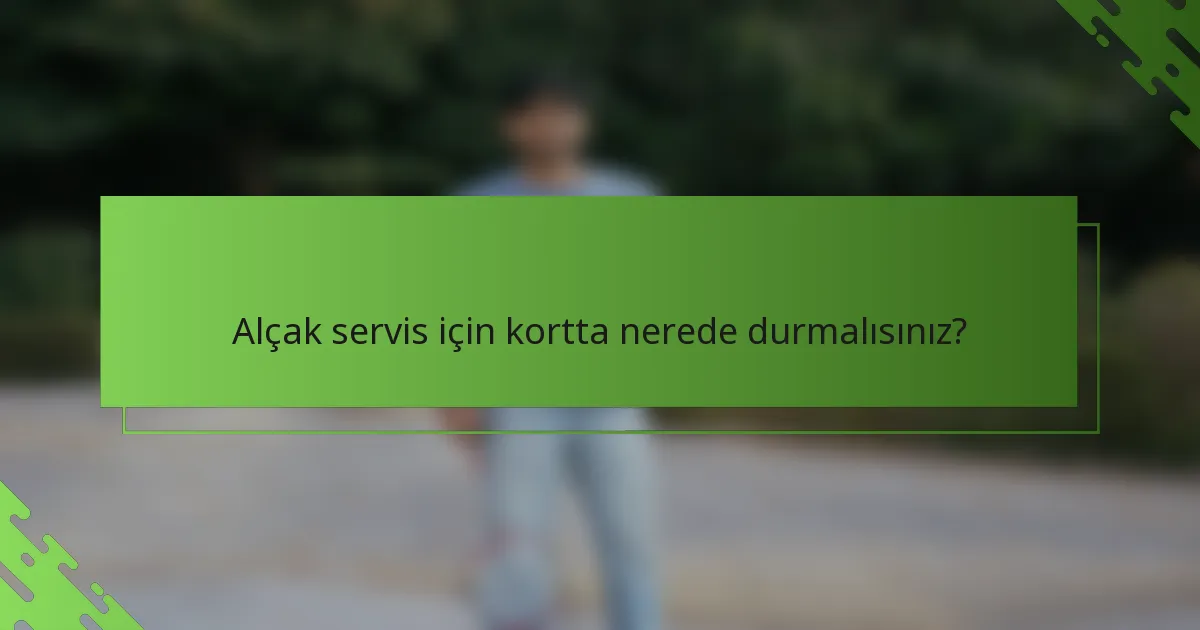 Alçak servis için kortta nerede durmalısınız?
