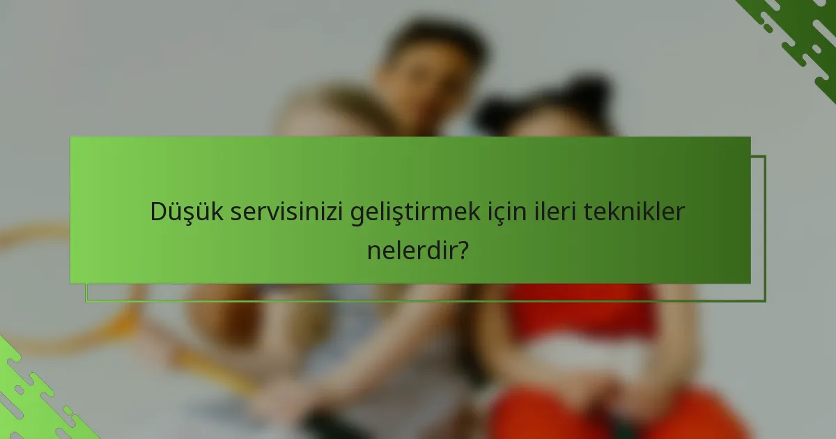 Düşük servisinizi geliştirmek için ileri teknikler nelerdir?