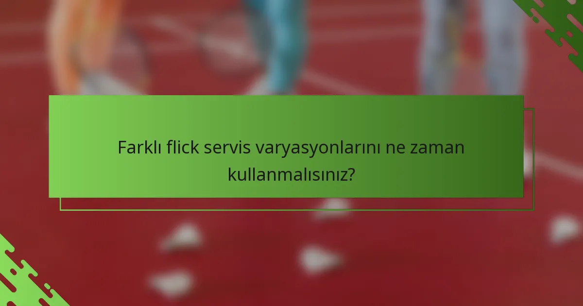 Farklı flick servis varyasyonlarını ne zaman kullanmalısınız?