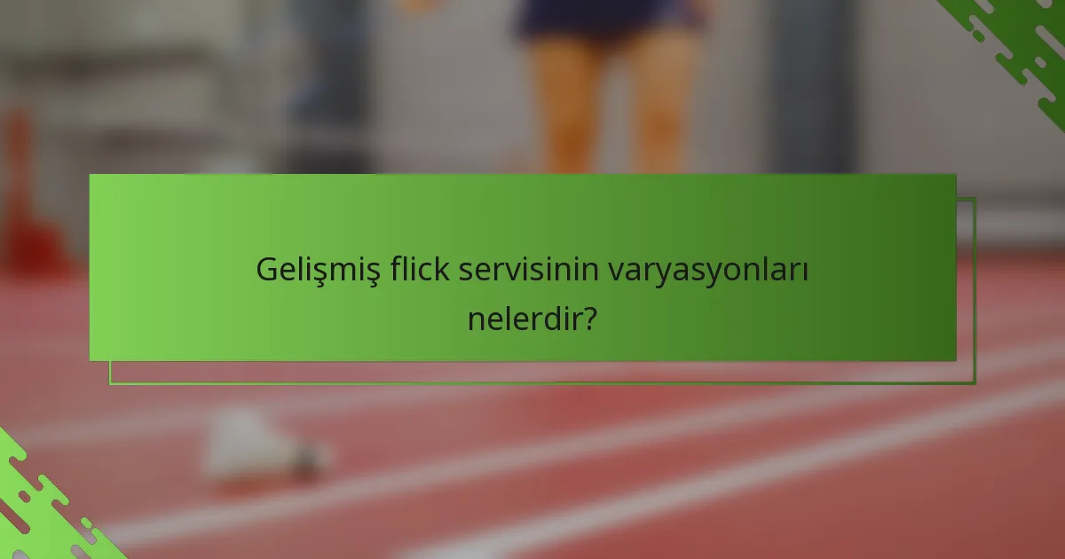 Gelişmiş flick servisinin varyasyonları nelerdir?