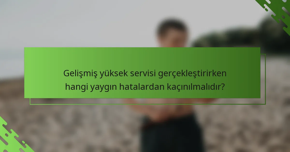 Gelişmiş yüksek servisi gerçekleştirirken hangi yaygın hatalardan kaçınılmalıdır?