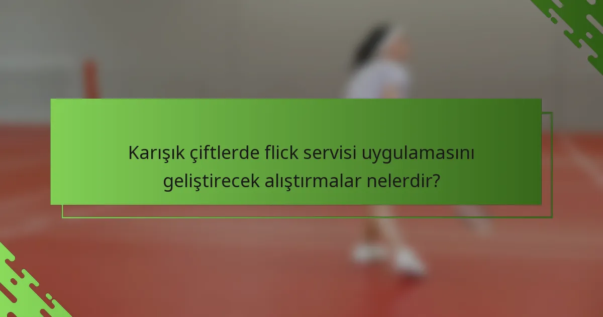 Karışık çiftlerde flick servisi uygulamasını geliştirecek alıştırmalar nelerdir?