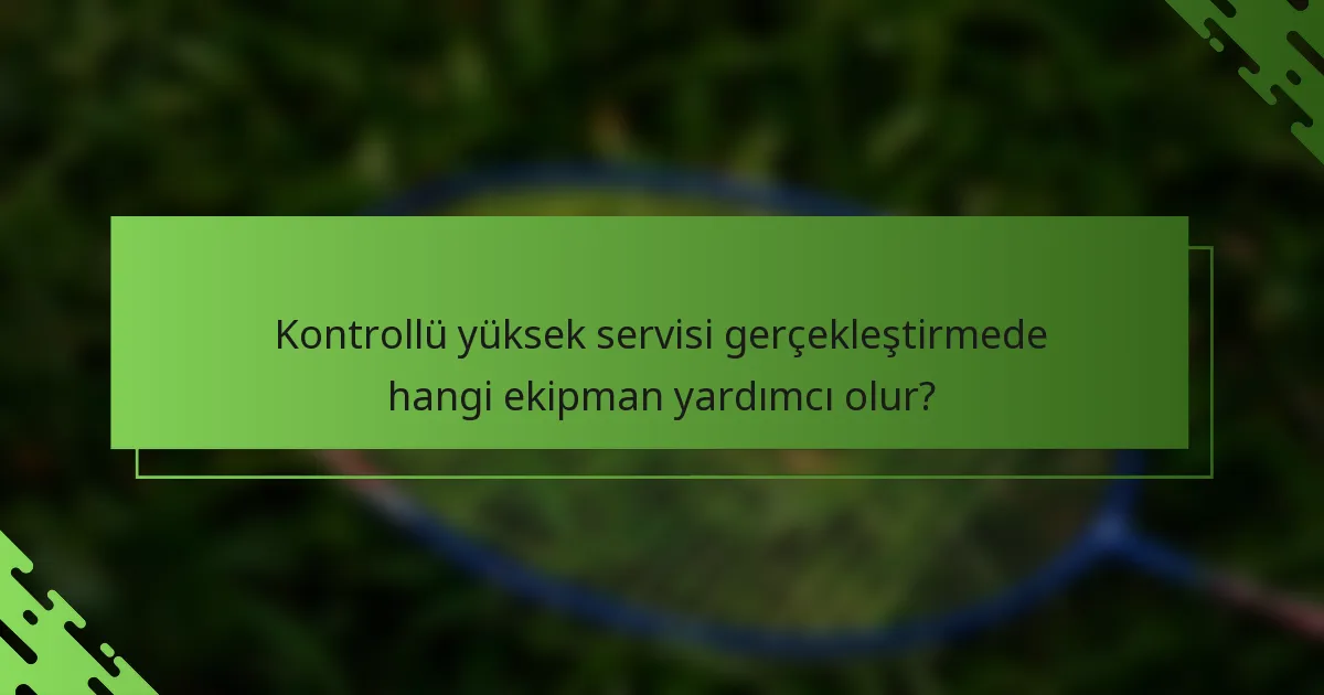 Kontrollü yüksek servisi gerçekleştirmede hangi ekipman yardımcı olur?