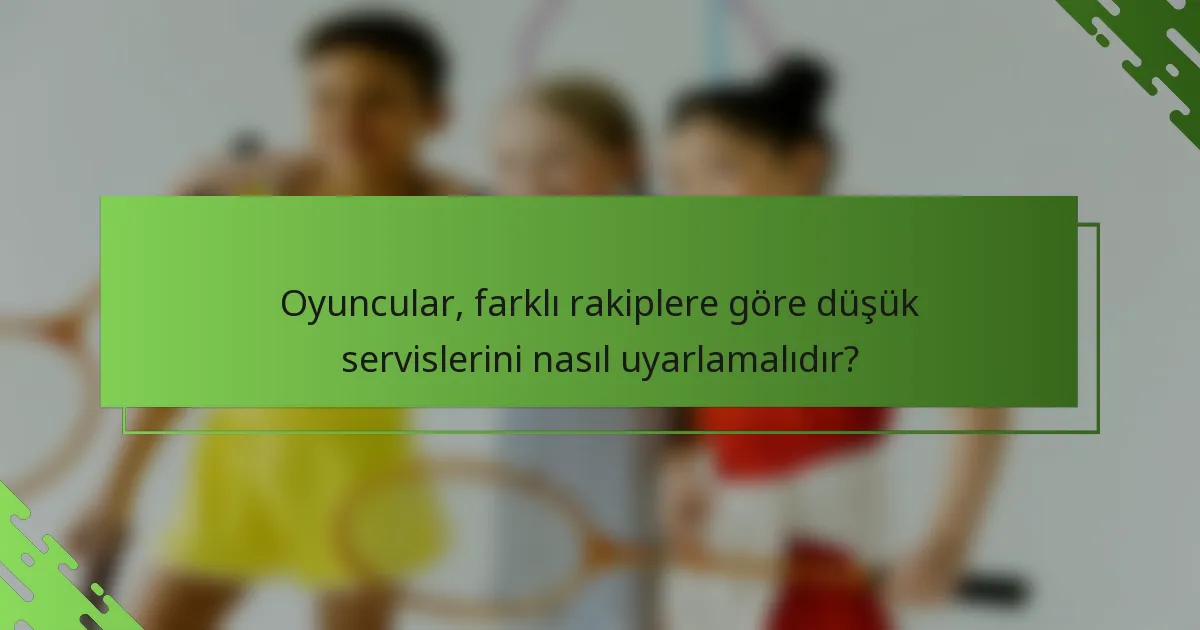 Oyuncular, farklı rakiplere göre düşük servislerini nasıl uyarlamalıdır?