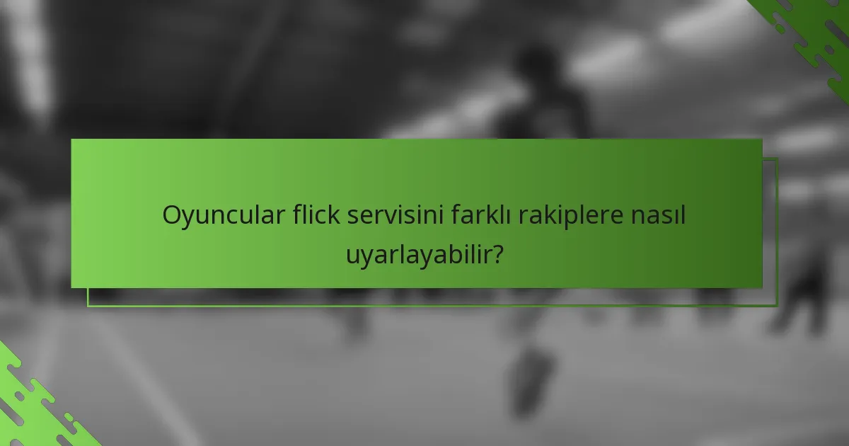 Oyuncular flick servisini farklı rakiplere nasıl uyarlayabilir?