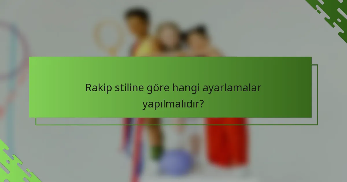 Rakip stiline göre hangi ayarlamalar yapılmalıdır?