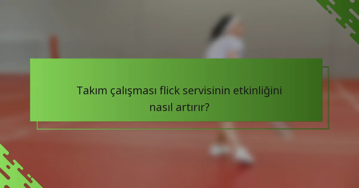 Takım çalışması flick servisinin etkinliğini nasıl artırır?