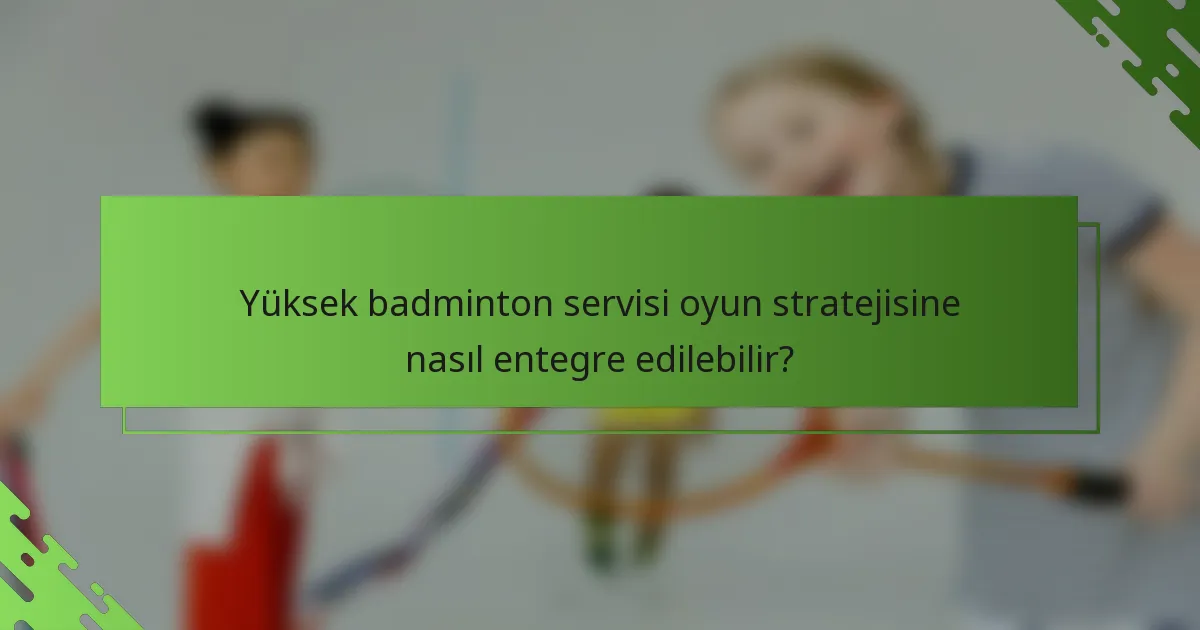 Yüksek badminton servisi oyun stratejisine nasıl entegre edilebilir?