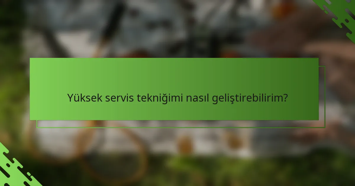 Yüksek servis tekniğimi nasıl geliştirebilirim?