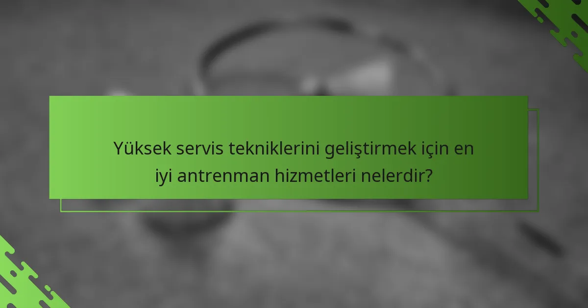 Yüksek servis tekniklerini geliştirmek için en iyi antrenman hizmetleri nelerdir?