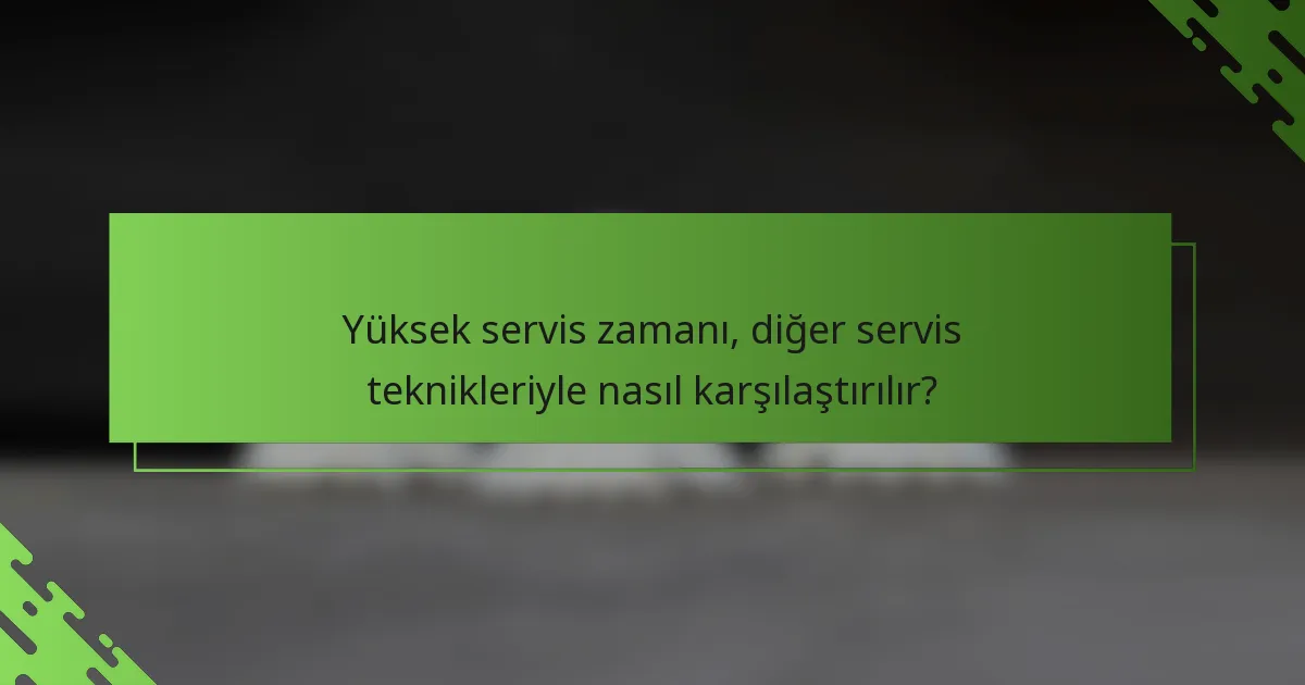 Yüksek servis zamanı, diğer servis teknikleriyle nasıl karşılaştırılır?