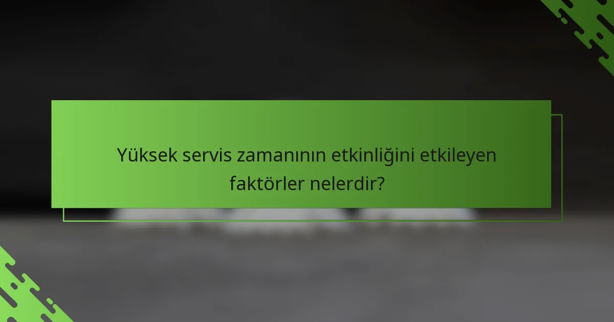 Yüksek servis zamanının etkinliğini etkileyen faktörler nelerdir?